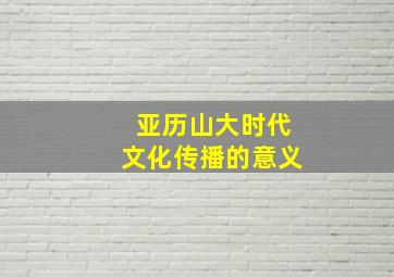 亚历山大时代文化传播的意义