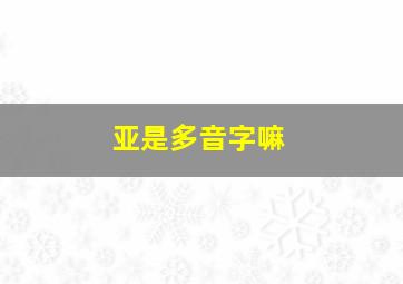 亚是多音字嘛