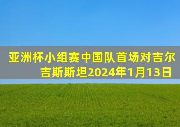 亚洲杯小组赛中国队首场对吉尔吉斯斯坦2024年1月13日