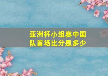 亚洲杯小组赛中国队首场比分是多少