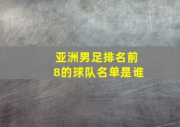 亚洲男足排名前8的球队名单是谁