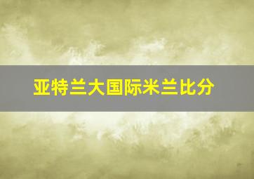 亚特兰大国际米兰比分