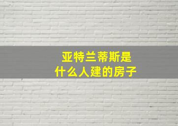 亚特兰蒂斯是什么人建的房子