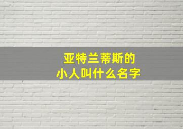 亚特兰蒂斯的小人叫什么名字