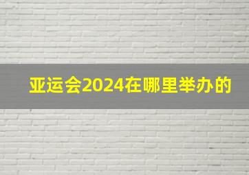 亚运会2024在哪里举办的