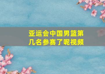 亚运会中国男篮第几名参赛了呢视频