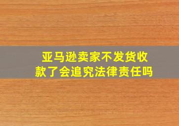 亚马逊卖家不发货收款了会追究法律责任吗