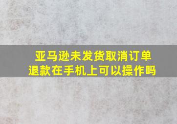 亚马逊未发货取消订单退款在手机上可以操作吗