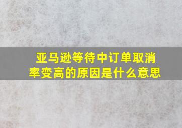 亚马逊等待中订单取消率变高的原因是什么意思