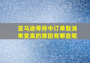 亚马逊等待中订单取消率变高的原因有哪些呢