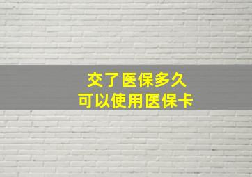 交了医保多久可以使用医保卡