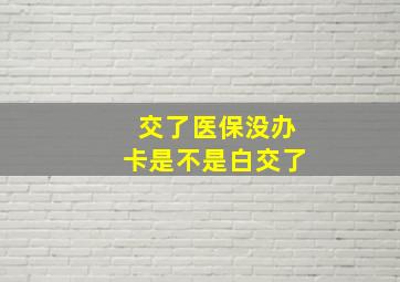 交了医保没办卡是不是白交了