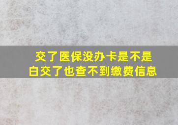 交了医保没办卡是不是白交了也查不到缴费信息