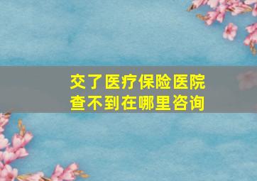 交了医疗保险医院查不到在哪里咨询