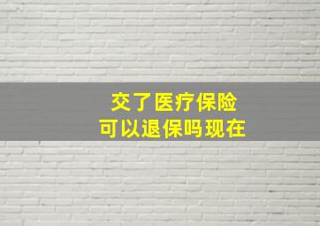 交了医疗保险可以退保吗现在