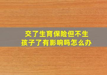 交了生育保险但不生孩子了有影响吗怎么办