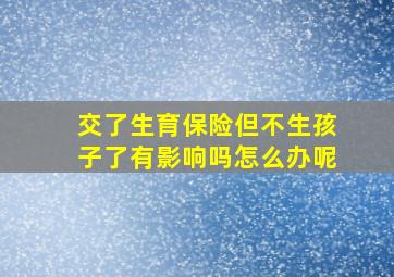 交了生育保险但不生孩子了有影响吗怎么办呢