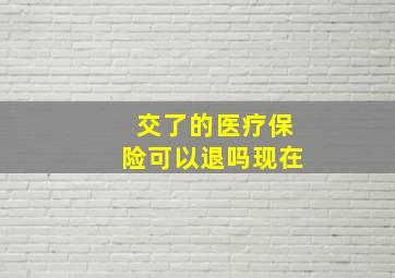 交了的医疗保险可以退吗现在