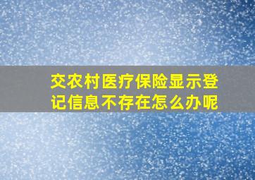 交农村医疗保险显示登记信息不存在怎么办呢