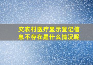 交农村医疗显示登记信息不存在是什么情况呢