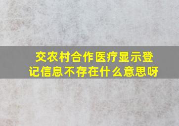 交农村合作医疗显示登记信息不存在什么意思呀