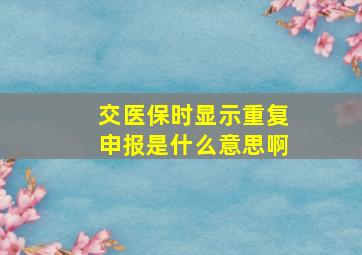 交医保时显示重复申报是什么意思啊