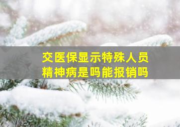 交医保显示特殊人员精神病是吗能报销吗