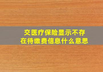 交医疗保险显示不存在待缴费信息什么意思