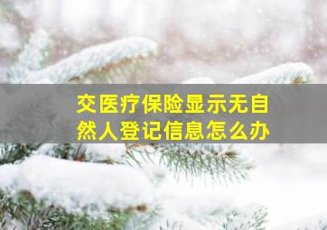 交医疗保险显示无自然人登记信息怎么办