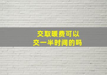 交取暖费可以交一半时间的吗