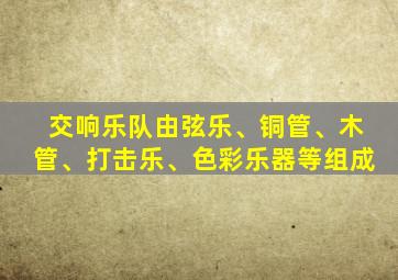 交响乐队由弦乐、铜管、木管、打击乐、色彩乐器等组成