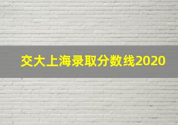 交大上海录取分数线2020