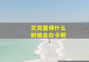 交完医保什么时候去办卡啊