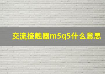 交流接触器m5q5什么意思