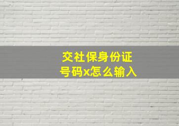 交社保身份证号码x怎么输入