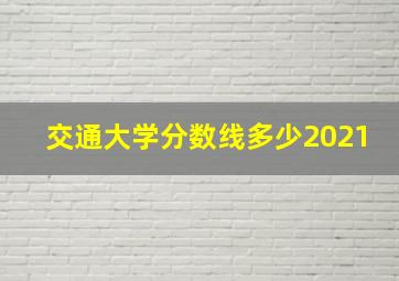 交通大学分数线多少2021