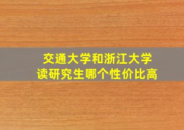 交通大学和浙江大学读研究生哪个性价比高