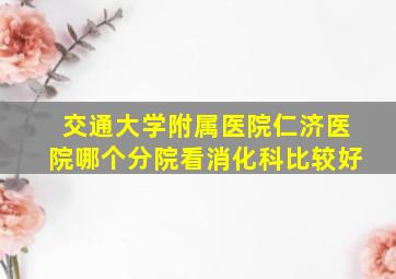 交通大学附属医院仁济医院哪个分院看消化科比较好