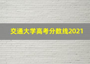 交通大学高考分数线2021