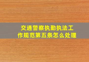 交通警察执勤执法工作规范第五条怎么处理