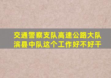 交通警察支队高速公路大队滨县中队这个工作好不好干