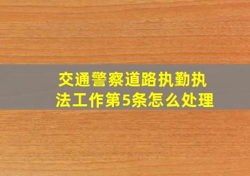 交通警察道路执勤执法工作第5条怎么处理