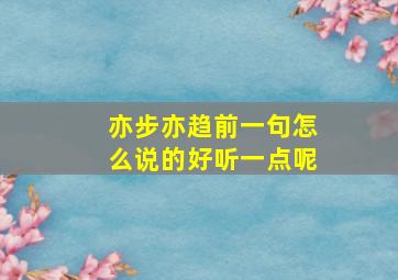 亦步亦趋前一句怎么说的好听一点呢