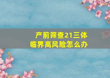 产前筛查21三体临界高风险怎么办