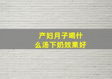 产妇月子喝什么汤下奶效果好