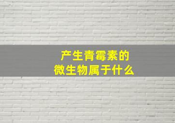 产生青霉素的微生物属于什么