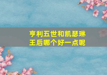 亨利五世和凯瑟琳王后哪个好一点呢