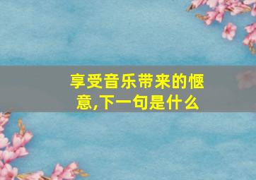 享受音乐带来的惬意,下一句是什么