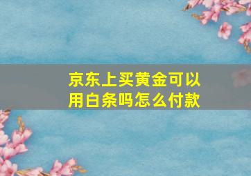 京东上买黄金可以用白条吗怎么付款