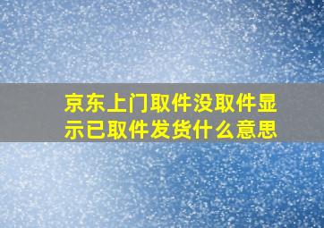 京东上门取件没取件显示已取件发货什么意思